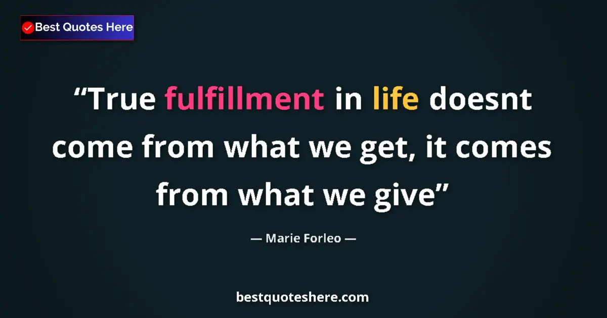 Quote by Marie Forleo: True fulfillment in life doesnt come from what we get, it comes from what we give...