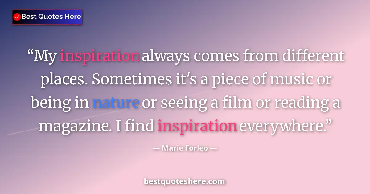 Quote by Marie Forleo: My inspiration always comes from different places. Sometimes it's a piece of music or being in natur...