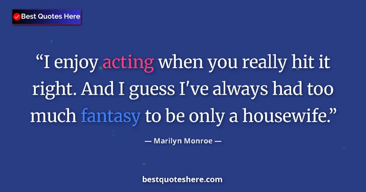 Quote by Marilyn Monroe: I enjoy acting when you really hit it right. And I guess I've always had too much fantasy to be only...