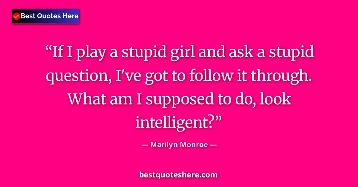 Quote by Marilyn Monroe: If I play a stupid girl and ask a stupid question, I've got to follow it through. What am I supposed...