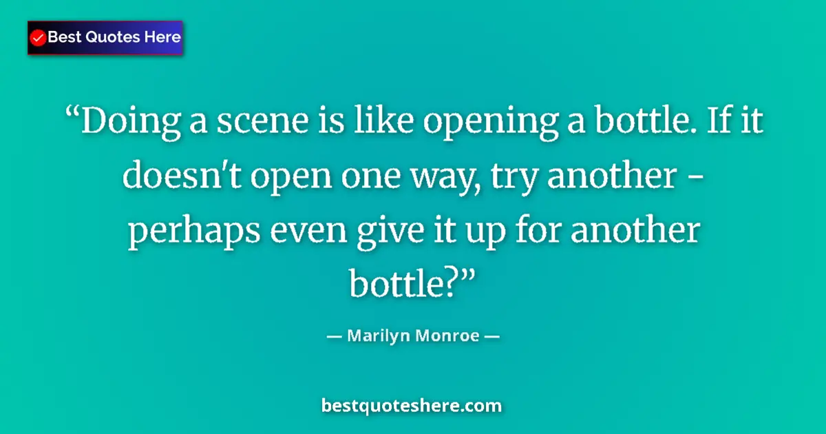 Quote by Marilyn Monroe: Doing a scene is like opening a bottle. If it doesn't open one way, try another - perhaps even give ...