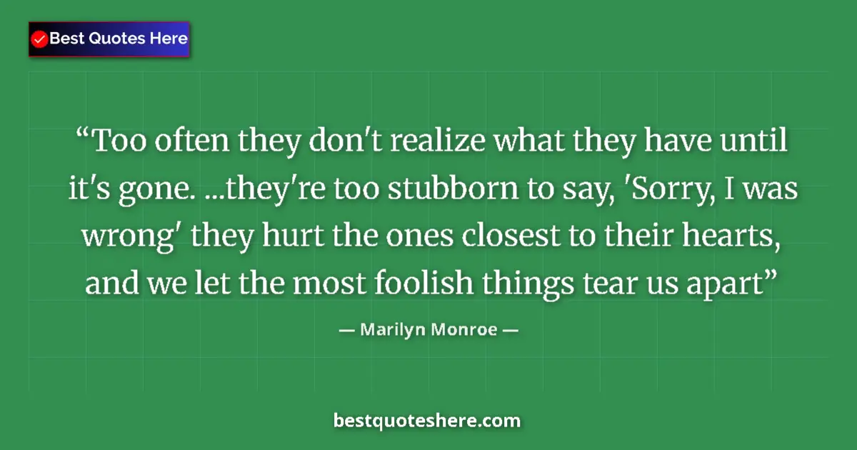 Quote by Marilyn Monroe: Too often they don't realize what they have until it's gone. ...they're too stubborn to say, 'Sorry,...