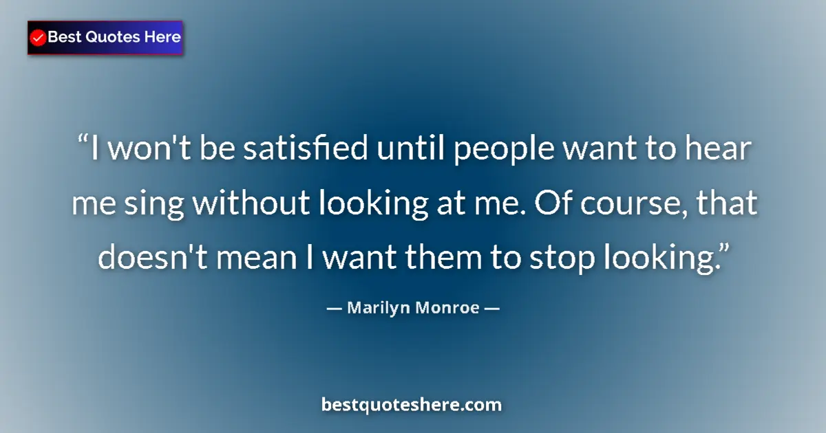 Quote by Marilyn Monroe: I won't be satisfied until people want to hear me sing without looking at me. Of course, that doesn'...