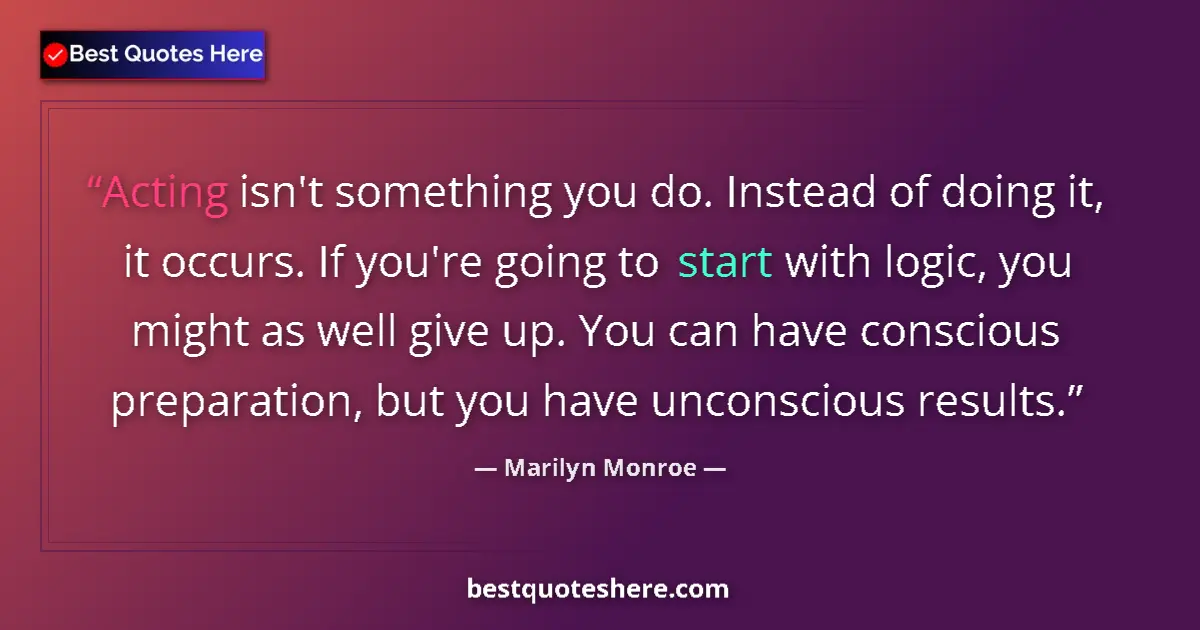 Quote by Marilyn Monroe: Acting isn't something you do. Instead of doing it, it occurs. If you're going to start with logic, ...
