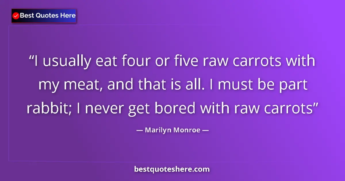 Quote by Marilyn Monroe: I usually eat four or five raw carrots with my meat, and that is all. I must be part rabbit; I never...