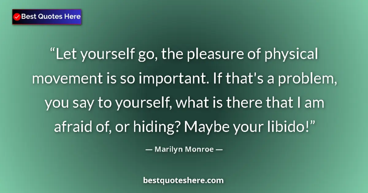 Quote by Marilyn Monroe: Let yourself go, the pleasure of physical movement is so important. If that's a problem, you say to ...