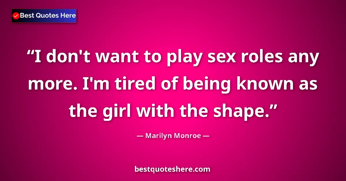 Quote by Marilyn Monroe: I don't want to play sex roles any more. I'm tired of being known as the girl with the shape....