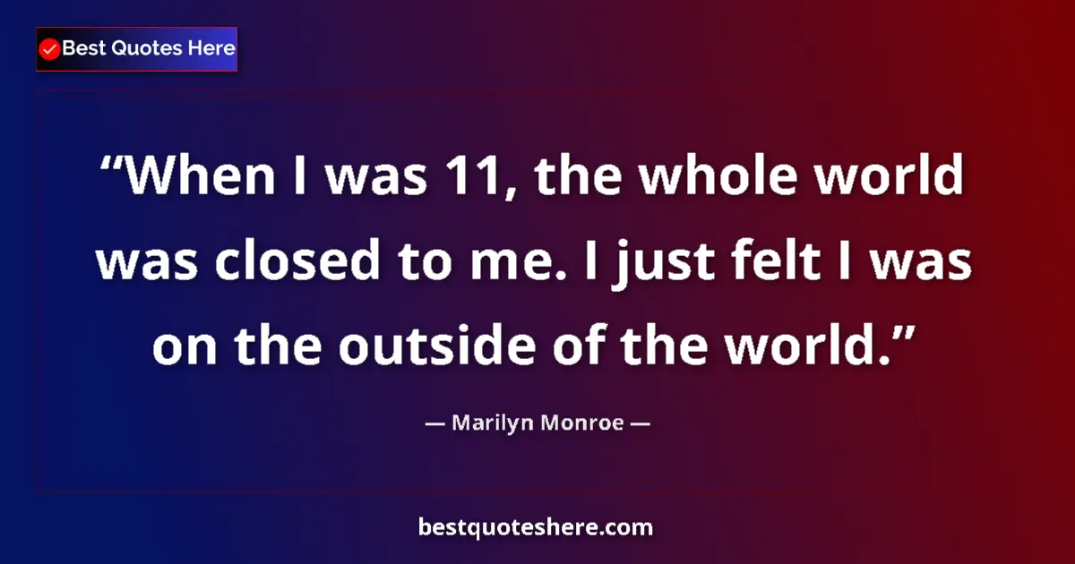 Image for the quote by Marilyn Monroe: When I was 11, the whole world was closed to me. I just felt I was on the outside of the world....