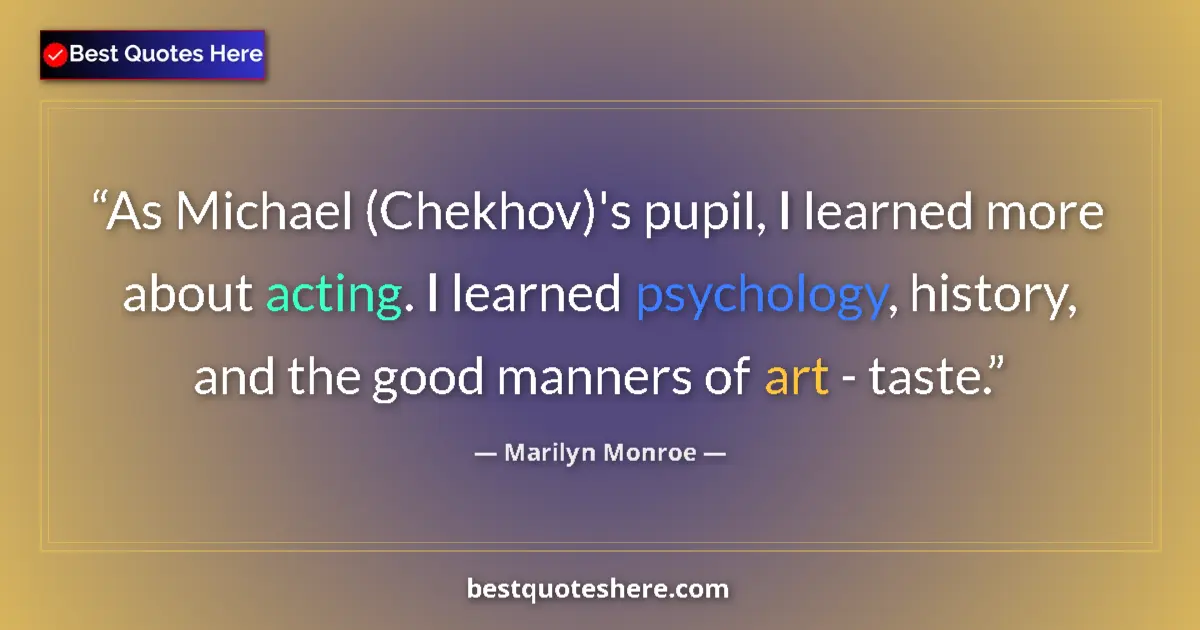 Quote by Marilyn Monroe: As Michael (Chekhov)'s pupil, I learned more about acting. I learned psychology, history, and the go...