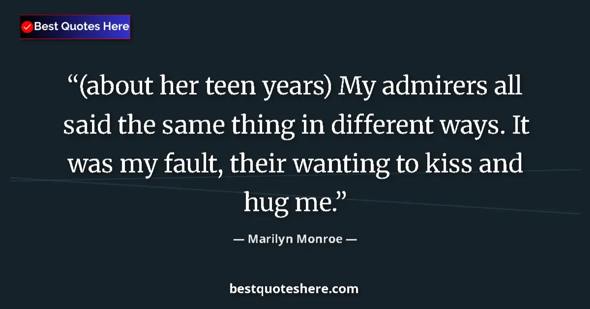 Quote by Marilyn Monroe: (about her teen years) My admirers all said the same thing in different ways. It was my fault, their...