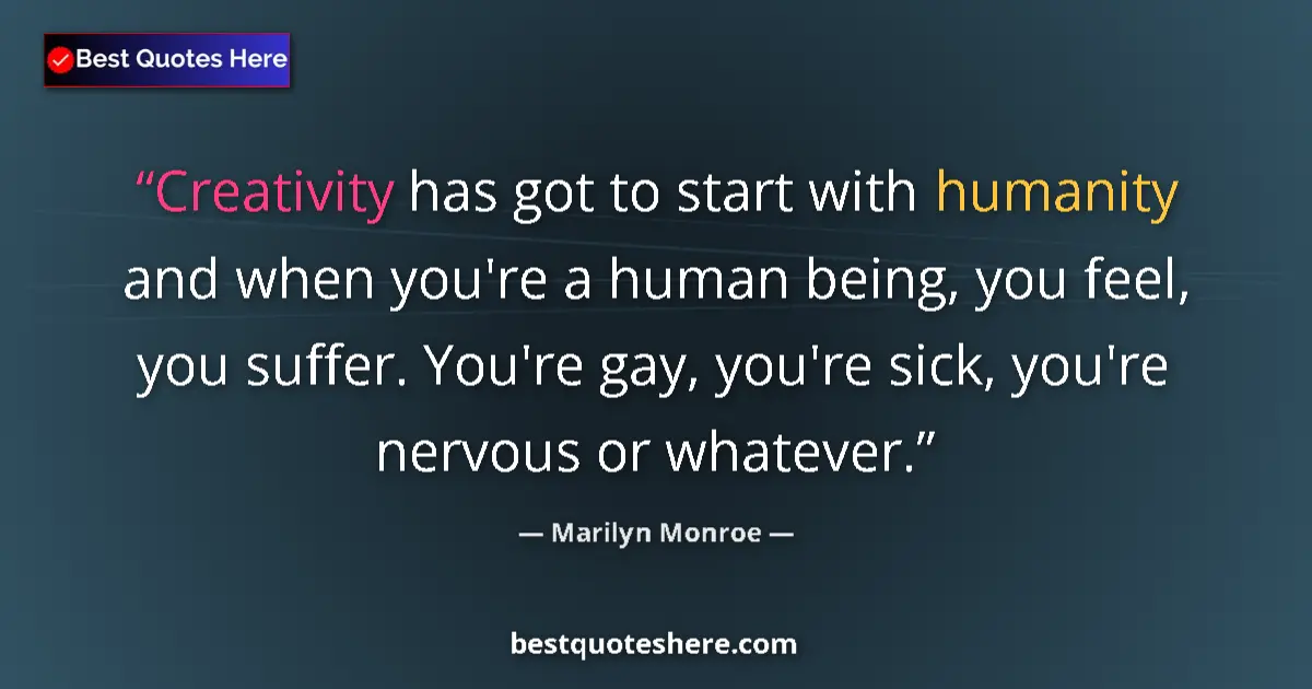 Quote by Marilyn Monroe: Creativity has got to start with humanity and when you're a human being, you feel, you suffer. You'r...