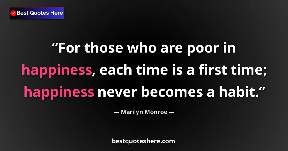 Quote by Marilyn Monroe: For those who are poor in happiness, each time is a first time; happiness never becomes a habit....