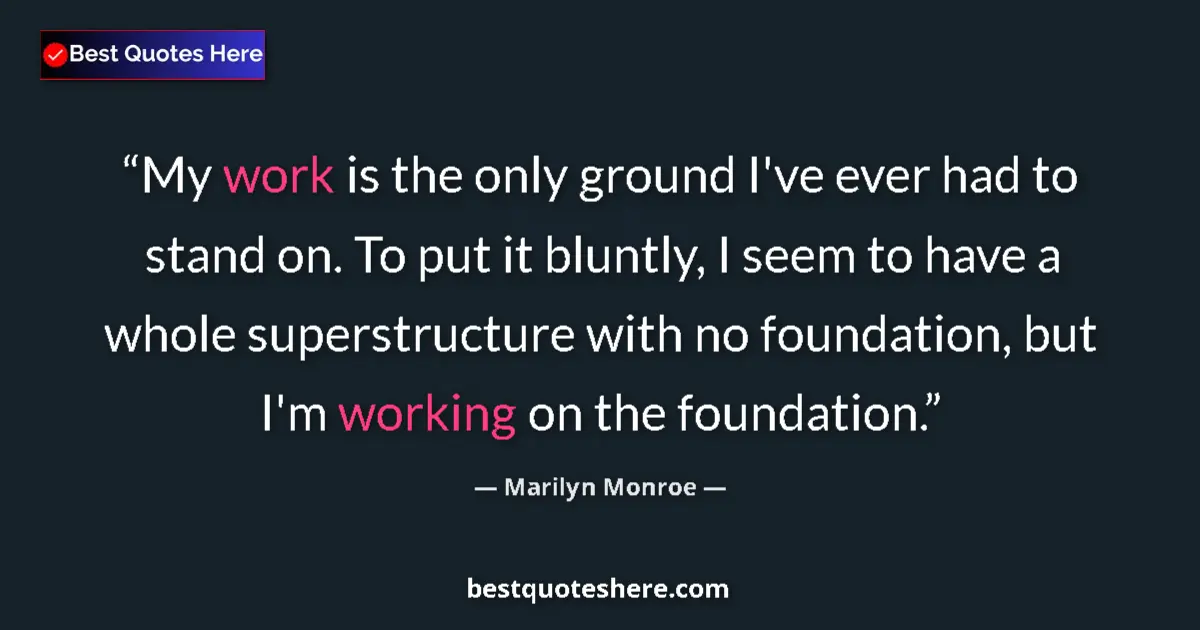 Quote by Marilyn Monroe: My work is the only ground I've ever had to stand on. To put it bluntly, I seem to have a whole supe...