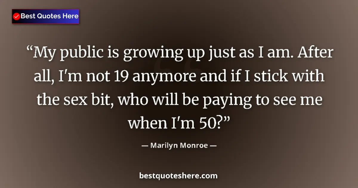 Quote by Marilyn Monroe: My public is growing up just as I am. After all, I'm not 19 anymore and if I stick with the sex bit,...