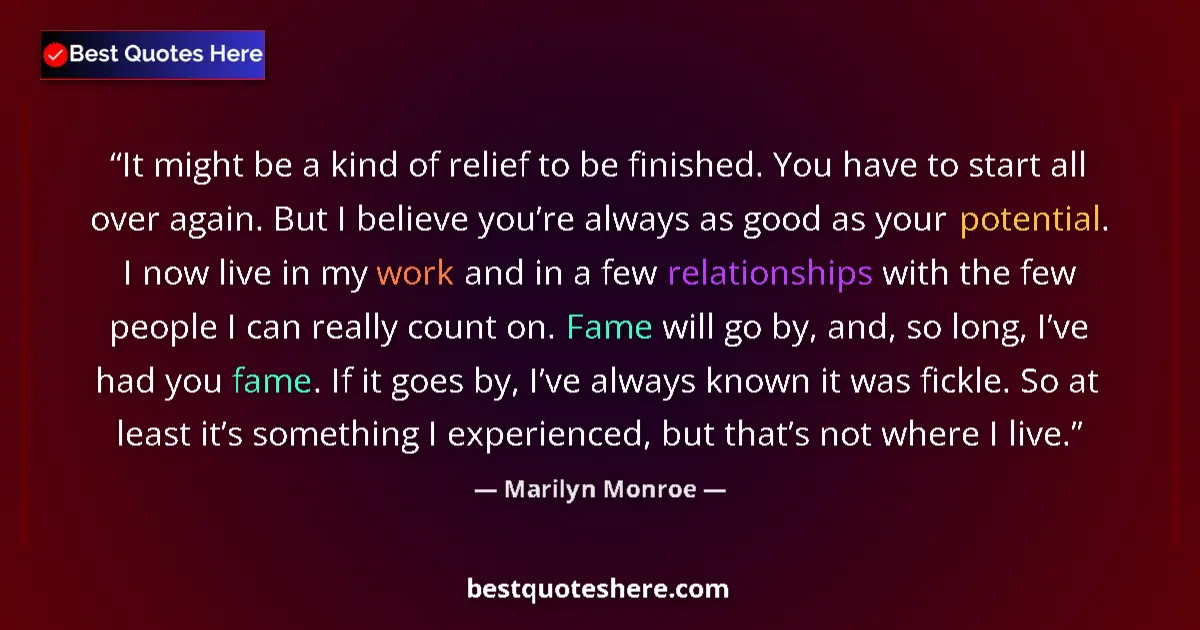 Quote by Marilyn Monroe: It might be a kind of relief to be finished. You have to start all over again. But I believe you’re ...