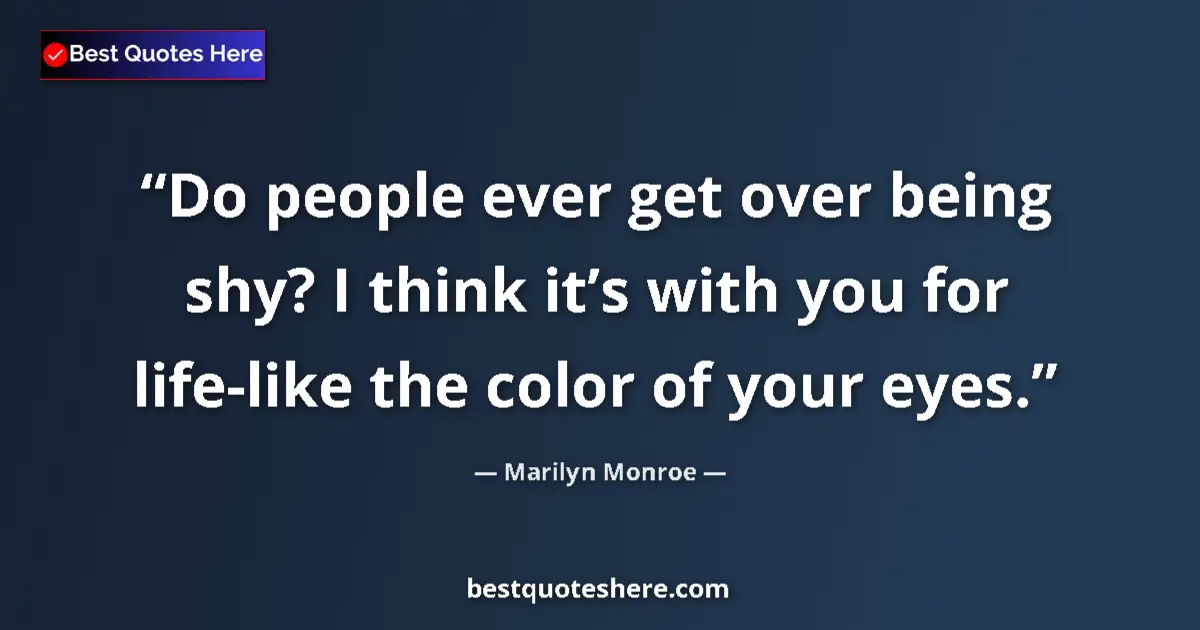 Quote by Marilyn Monroe: Do people ever get over being shy? I think it’s with you for life-like the color of your eyes....