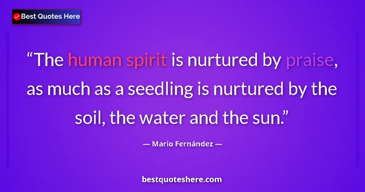 Quote by Mario Fernández: The human spirit is nurtured by praise, as much as a seedling is nurtured by the soil, the water and...