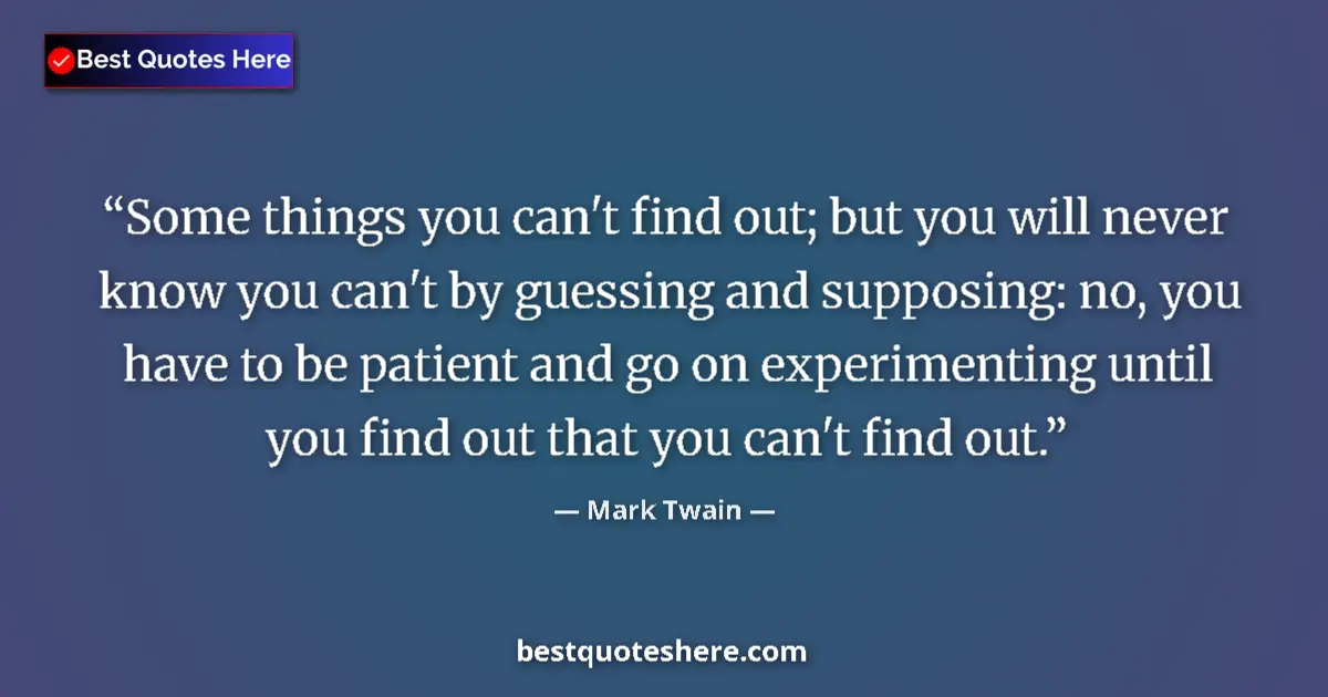 Image for the quote by Mark Twain: Some things you can't find out; but you will never know you can't by guessing and supposing: no, you...