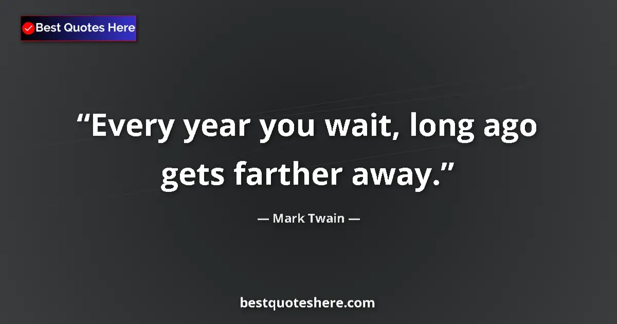 Quote by Mark Twain: Every year you wait, long ago gets farther away....
