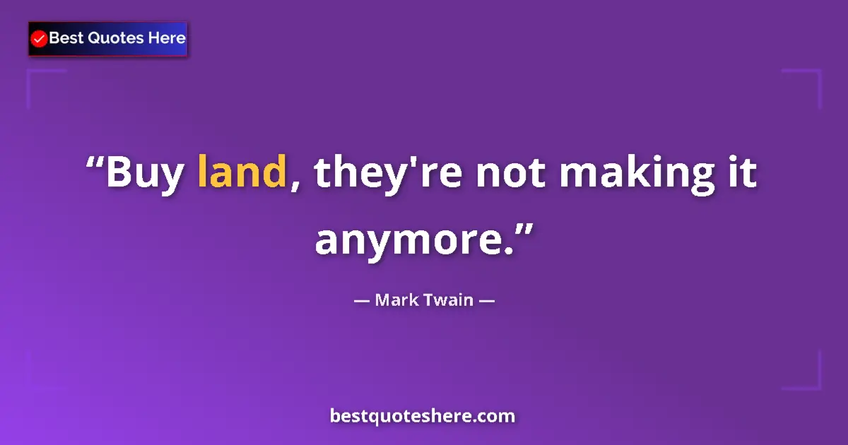 Quote by Mark Twain: Buy land, they're not making it anymore....