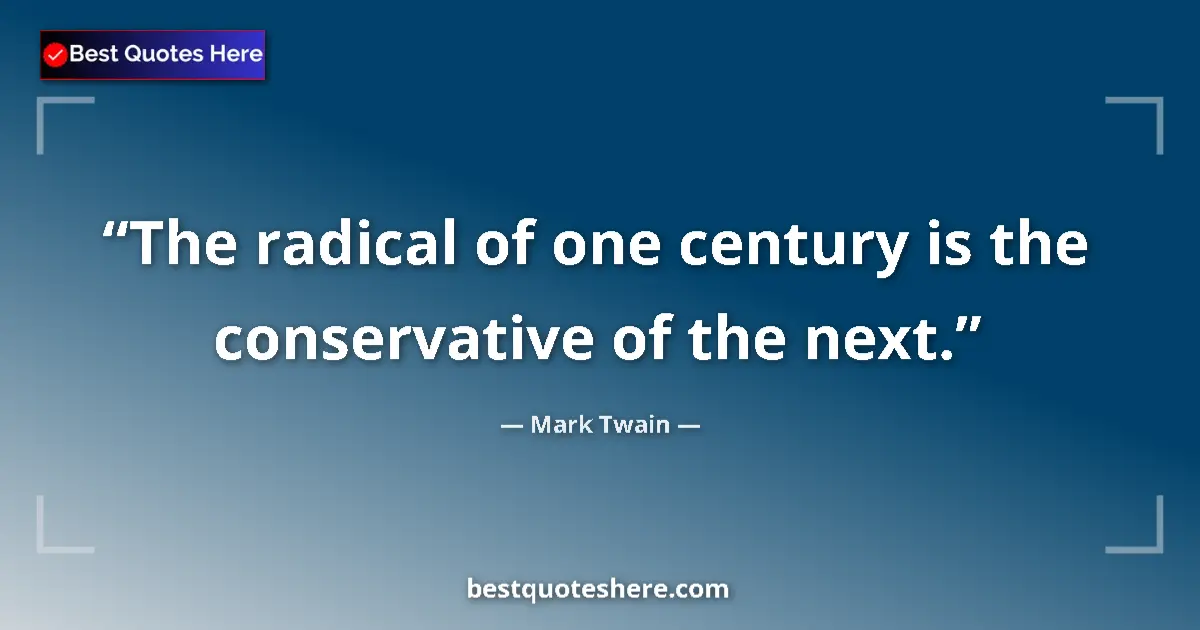 Quote by Mark Twain: The radical of one century is the conservative of 