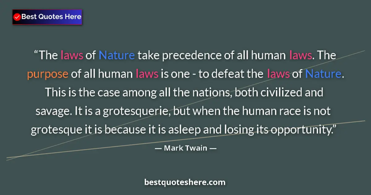 Quote by Mark Twain: The laws of Nature take precedence of all human laws. The purpose of all human laws is one - to defe...