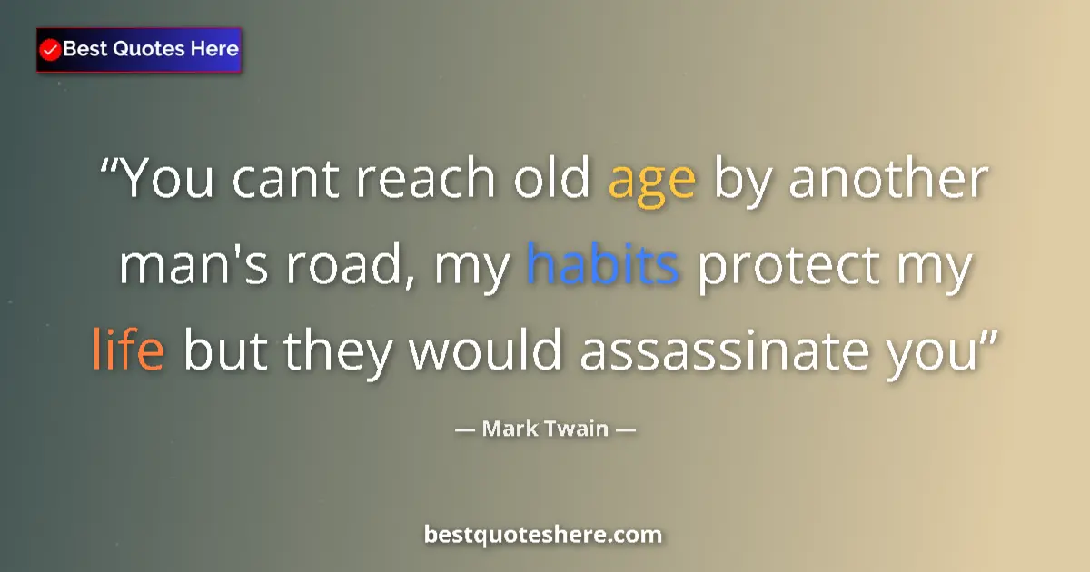 Quote by Mark Twain: You cant reach old age by another man's road, my habits protect my life but they would assassinate y...