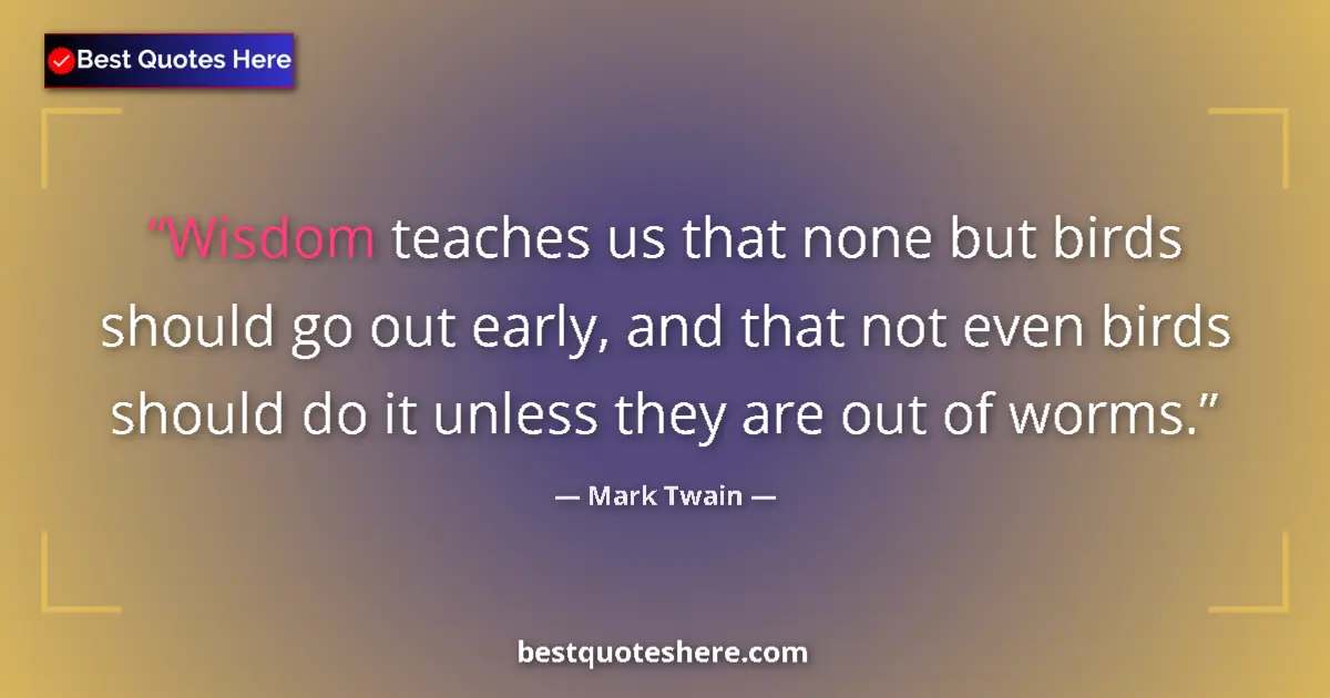 Quote by Mark Twain: Wisdom teaches us that none but birds should go out early, and that not even birds should do it unle...