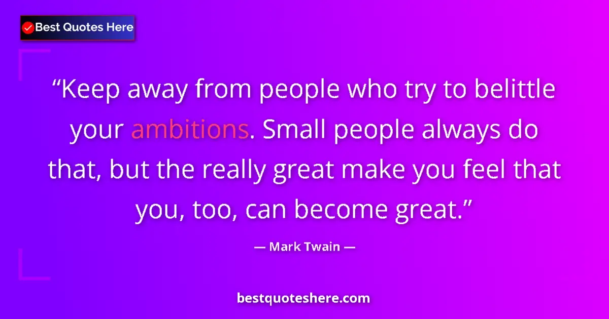 Quote by Mark Twain: Keep away from people who try to belittle your ambitions. Small people always do that, but the reall...