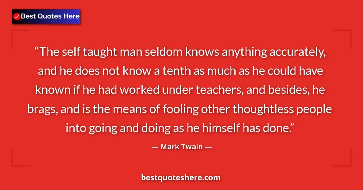 Quote by Mark Twain: The self taught man seldom knows anything accurately, and he does not know a tenth as much as he cou...