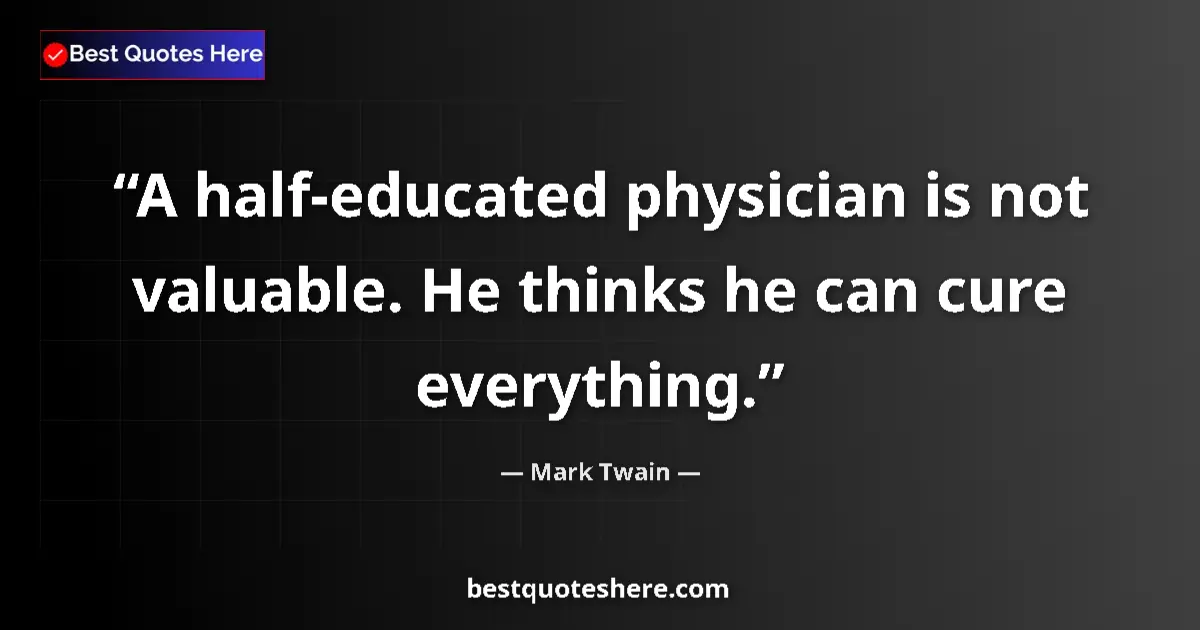 Quote by Mark Twain: A half-educated physician is not valuable. He thinks he can cure everything....