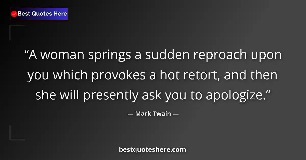 Quote by Mark Twain: A woman springs a sudden reproach upon you which provokes a hot retort, and then she will presently ...