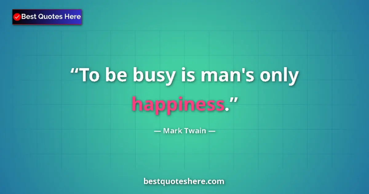 Quote by Mark Twain: To be busy is man's only happiness....