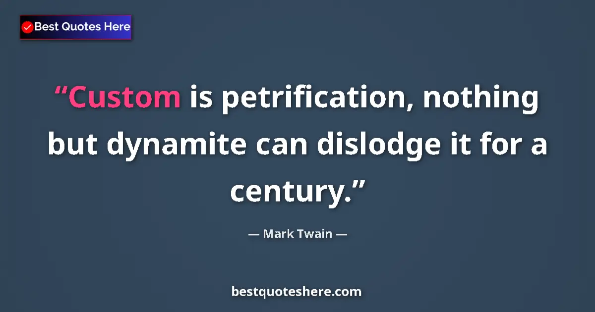 Quote by Mark Twain: Custom is petrification, nothing but dynamite can dislodge it for a century....