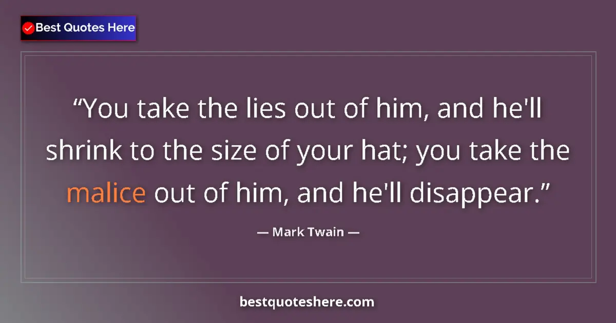 Quote by Mark Twain: You take the lies out of him, and he'll shrink to the size of your hat; you take the malice out of h...