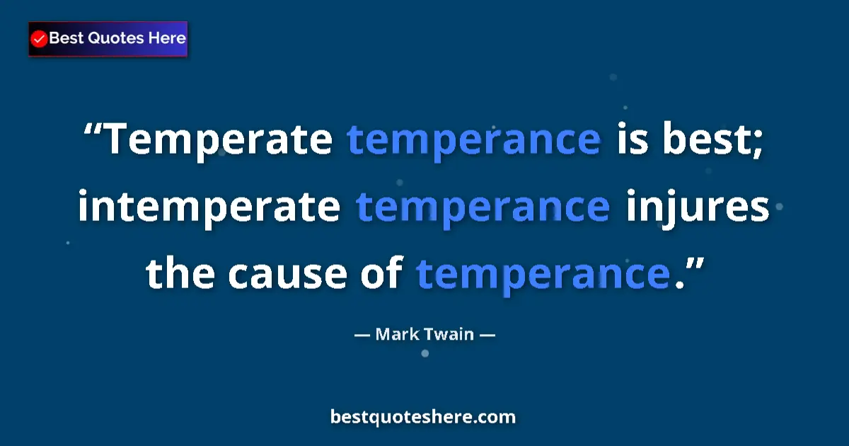 Quote by Mark Twain: Temperate temperance is best; intemperate temperance injures the cause of temperance....