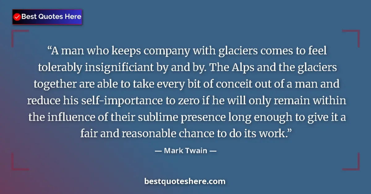 Quote by Mark Twain: A man who keeps company with glaciers comes to feel tolerably insignificiant by and by. The Alps and...