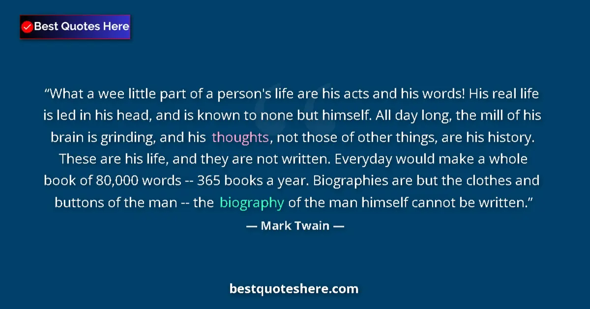 Quote by Mark Twain: What a wee little part of a person's life are his acts and his words! His real life is led in his he...