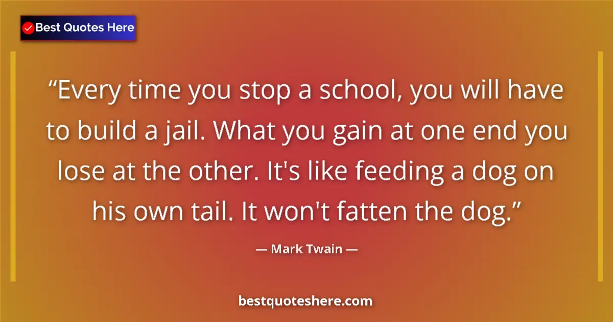 Quote by Mark Twain: Every time you stop a school, you will have to build a jail. What you gain at one end you lose at th...