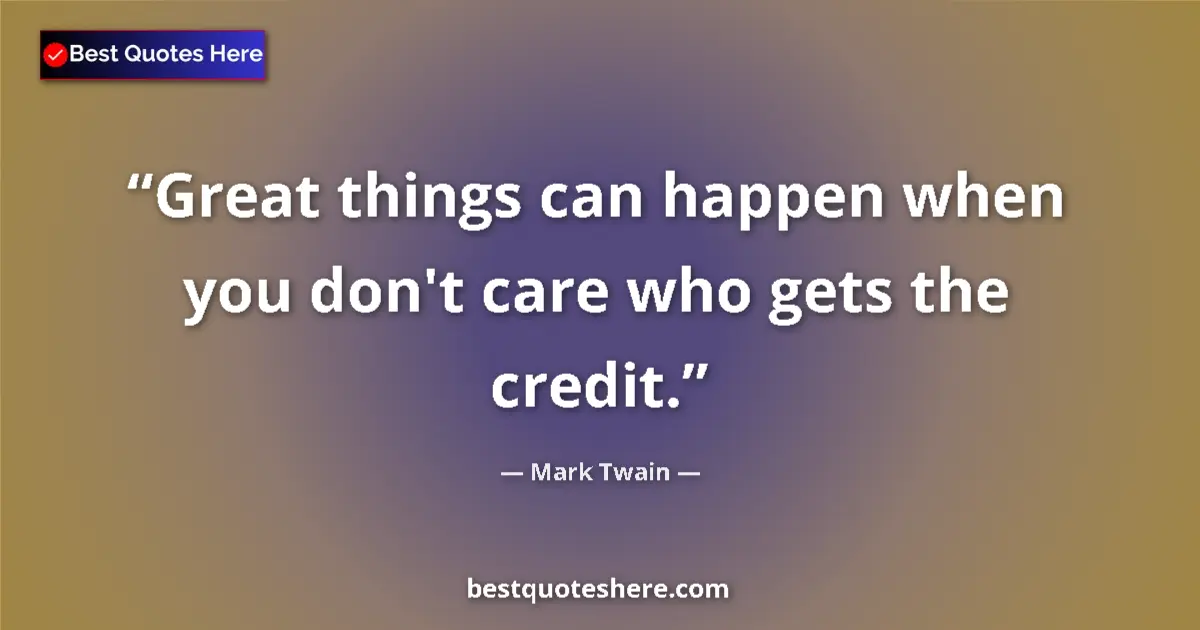 Quote by Mark Twain: Great things can happen when you don't care who gets the credit....