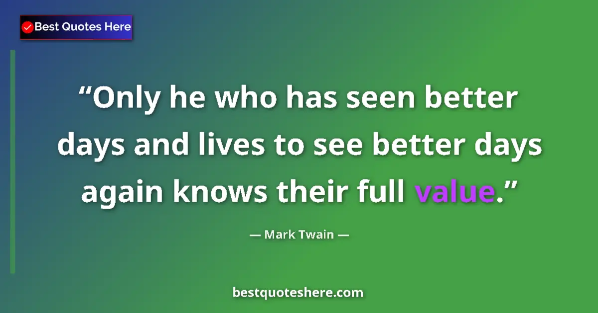 Quote by Mark Twain: Only he who has seen better days and lives to see better days again knows their full value....