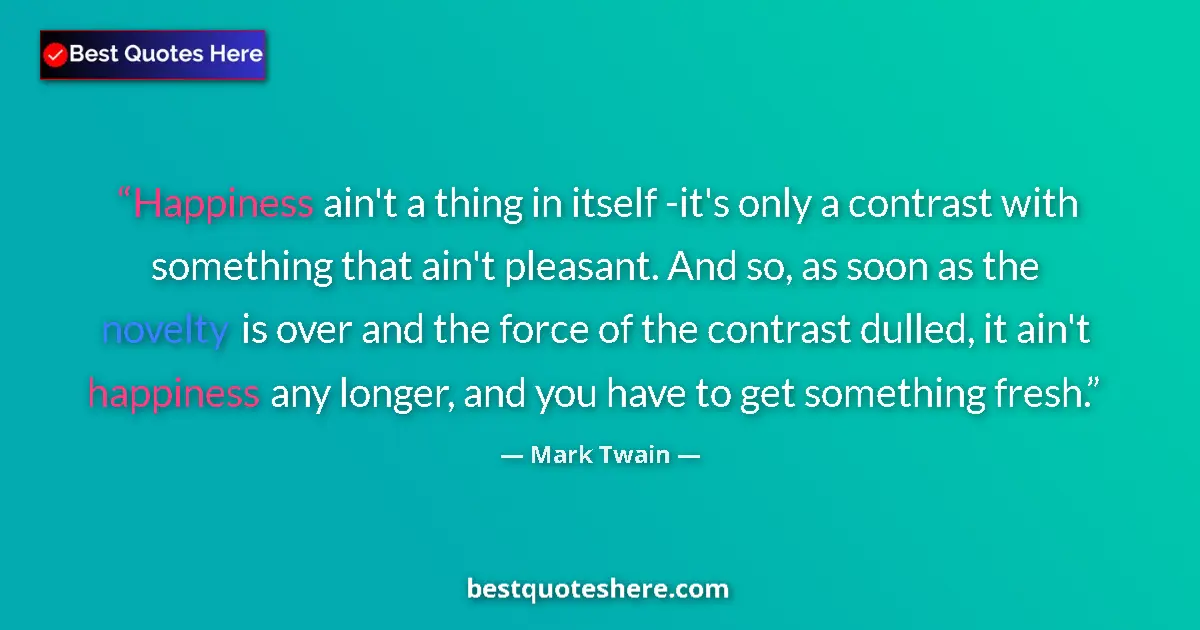 Quote by Mark Twain: Happiness ain't a thing in itself -it's only a contrast with something that ain't pleasant. And so, ...