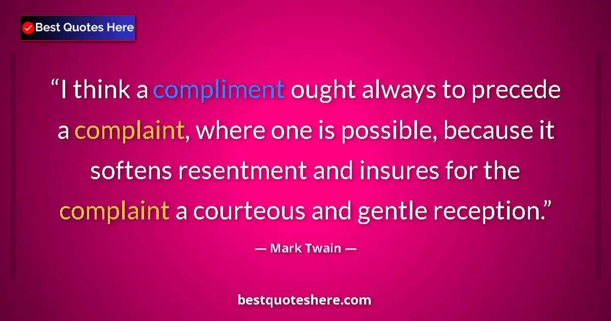 Quote by Mark Twain: I think a compliment ought always to precede a complaint, where one is possible, because it softens ...