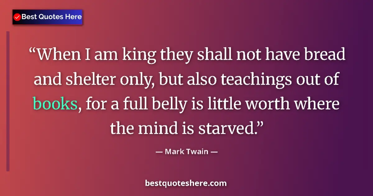 Image for the quote by Mark Twain: When I am king they shall not have bread and shelter only, but also teachings out of books, for a fu...
