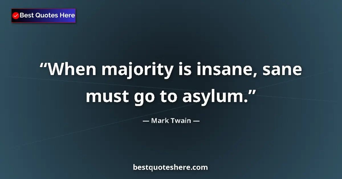 Quote by Mark Twain: When majority is insane, sane must go to asylum....