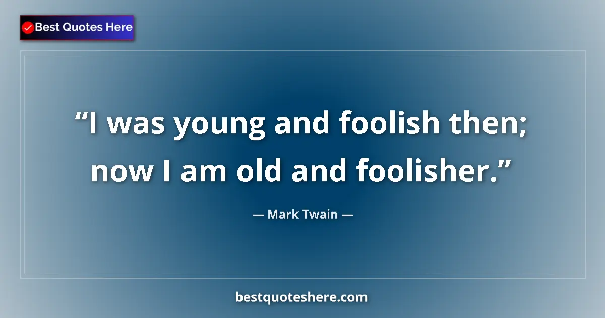 Quote by Mark Twain: I was young and foolish then; now I am old and foolisher....