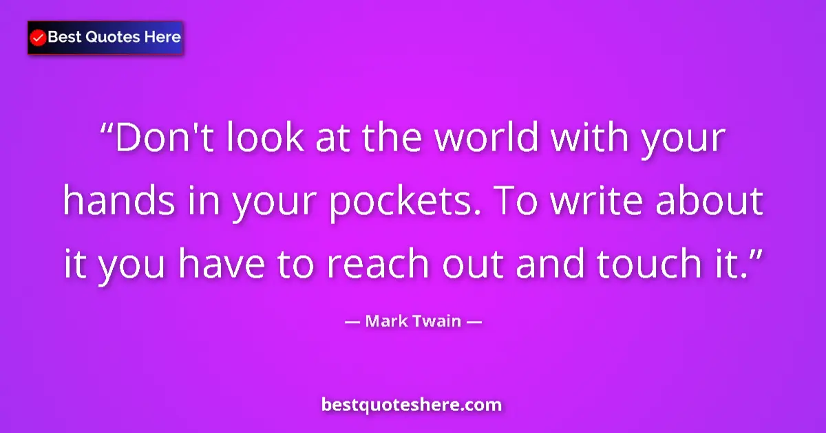 Quote by Mark Twain: Don't look at the world with your hands in your pockets. To write about it you have to reach out and...
