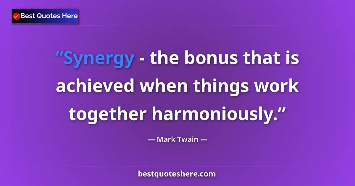 Quote by Mark Twain: Synergy - the bonus that is achieved when things work together harmoniously....