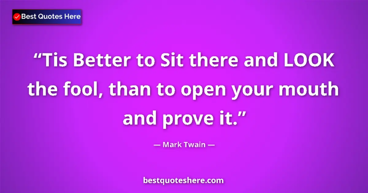 Quote by Mark Twain: Tis Better to Sit there and LOOK the fool, than to open your mouth and prove it....