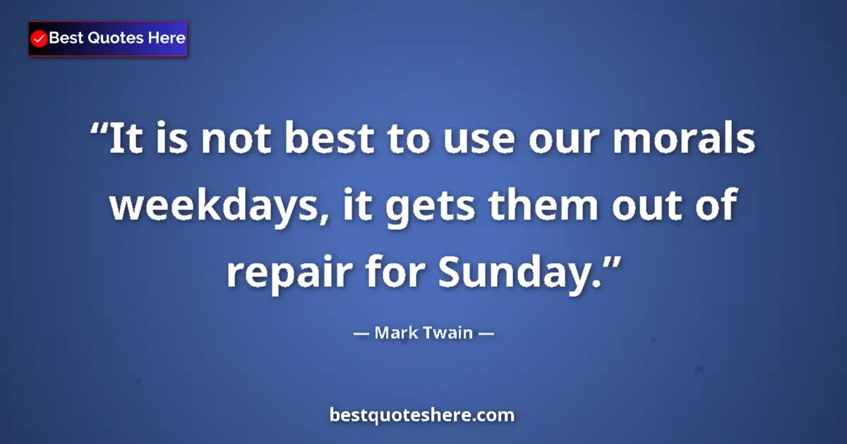 Quote by Mark Twain: It is not best to use our morals weekdays, it gets them out of repair for Sunday....